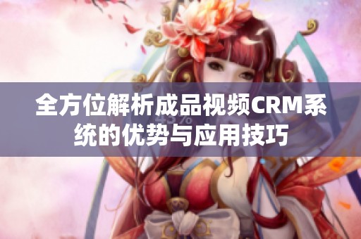 全方位解析成品视频CRM系统的优势与应用技巧