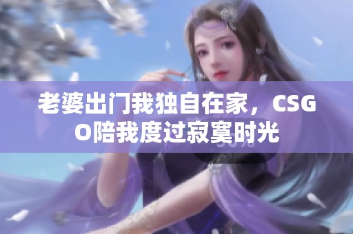 老婆出门我独自在家，CSGO陪我度过寂寞时光