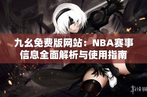 九幺免费版网站：NBA赛事信息全面解析与使用指南