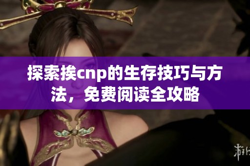 探索挨cnp的生存技巧与方法，免费阅读全攻略