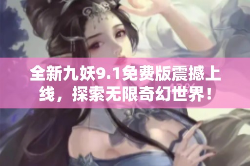 全新九妖9.1免费版震撼上线，探索无限奇幻世界！