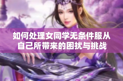 如何处理女同学无条件服从自己所带来的困扰与挑战