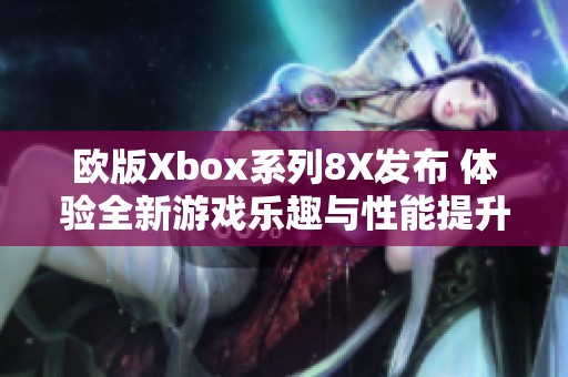 欧版Xbox系列8X发布 体验全新游戏乐趣与性能提升