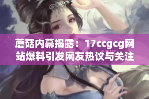 蘑菇内幕揭露：17ccgcg网站爆料引发网友热议与关注