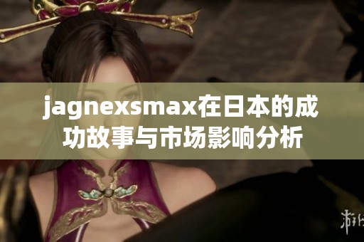 jagnexsmax在日本的成功故事与市场影响分析