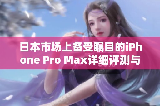 日本市场上备受瞩目的iPhone Pro Max详细评测与推荐