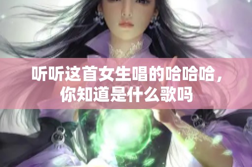 听听这首女生唱的哈哈哈，你知道是什么歌吗