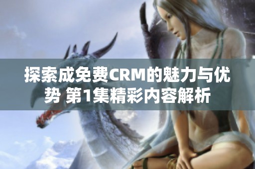 探索成免费CRM的魅力与优势 第1集精彩内容解析