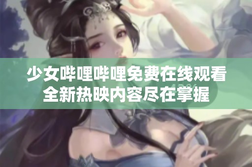 少女哔哩哔哩免费在线观看全新热映内容尽在掌握