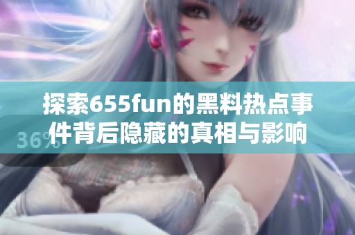 探索655fun的黑料热点事件背后隐藏的真相与影响