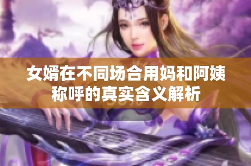 女婿在不同场合用妈和阿姨称呼的真实含义解析