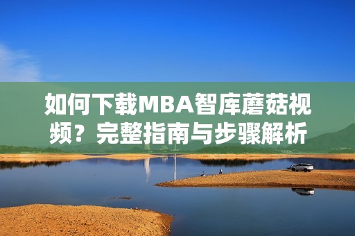 如何下载MBA智库蘑菇视频？完整指南与步骤解析