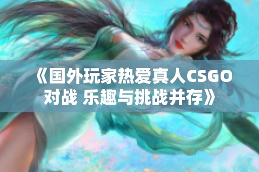 《国外玩家热爱真人CSGO对战 乐趣与挑战并存》