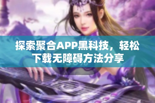 探索聚合APP黑科技，轻松下载无障碍方法分享