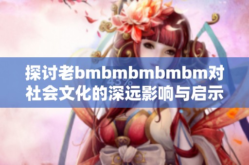 探讨老bmbmbmbmbm对社会文化的深远影响与启示