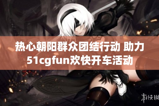 热心朝阳群众团结行动 助力51cgfun欢快开车活动