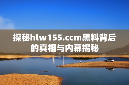 探秘hlw155.ccm黑料背后的真相与内幕揭秘