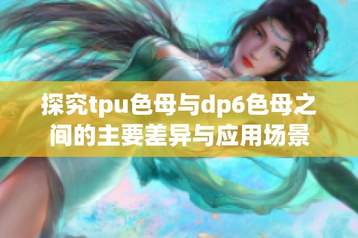 探究tpu色母与dp6色母之间的主要差异与应用场景