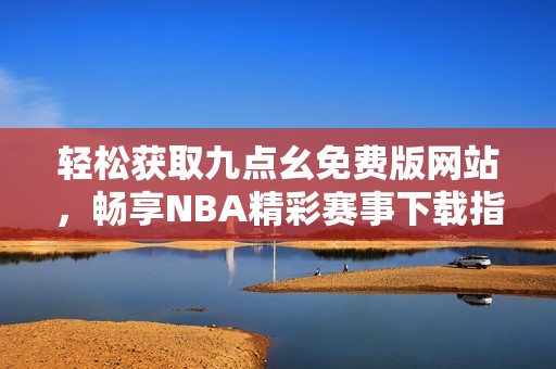 轻松获取九点幺免费版网站，畅享NBA精彩赛事下载指南