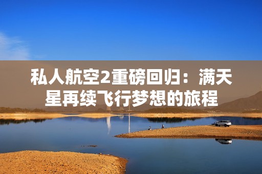 私人航空2重磅回归：满天星再续飞行梦想的旅程