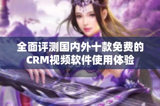 全面评测国内外十款免费的CRM视频软件使用体验