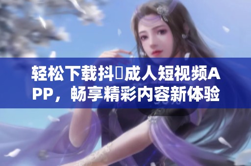 轻松下载抖抈成人短视频APP，畅享精彩内容新体验