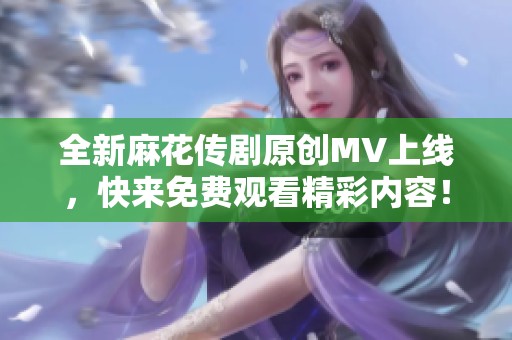 全新麻花传剧原创MV上线，快来免费观看精彩内容！