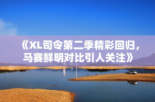 《XL司令第二季精彩回归，马赛鲜明对比引人关注》