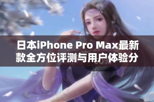 日本iPhone Pro Max最新款全方位评测与用户体验分享