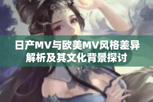 日产MV与欧美MV风格差异解析及其文化背景探讨