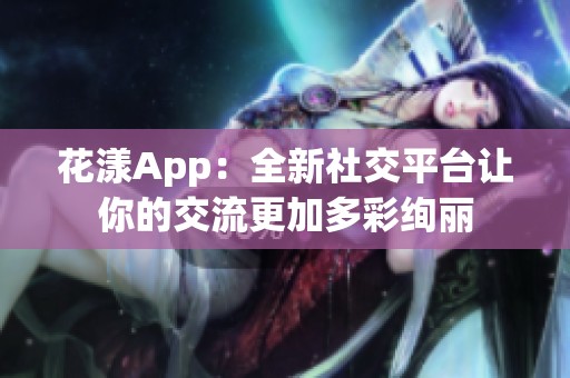 花漾App：全新社交平台让你的交流更加多彩绚丽