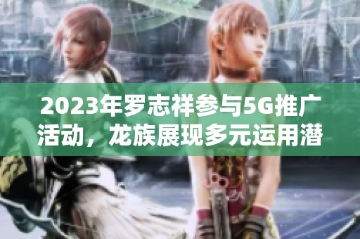 2023年罗志祥参与5G推广活动，龙族展现多元运用潜力