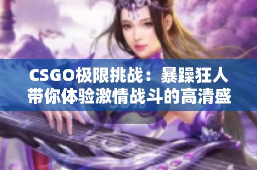 CSGO极限挑战：暴躁狂人带你体验激情战斗的高清盛宴