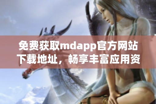 免费获取mdapp官方网站下载地址，畅享丰富应用资源