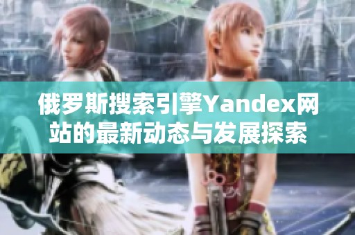 俄罗斯搜索引擎Yandex网站的最新动态与发展探索