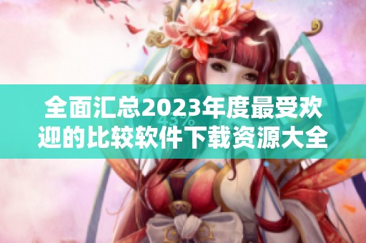 全面汇总2023年度最受欢迎的比较软件下载资源大全