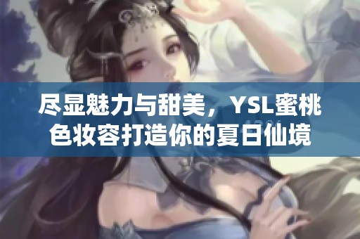 尽显魅力与甜美，YSL蜜桃色妆容打造你的夏日仙境