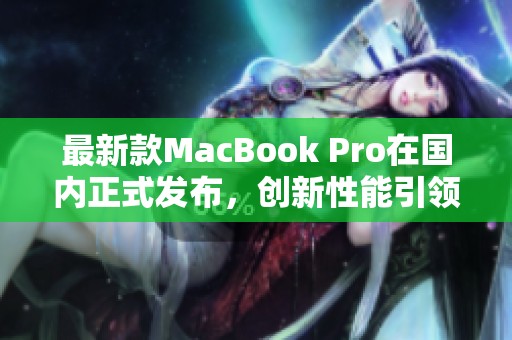 最新款MacBook Pro在国内正式发布，创新性能引领潮流