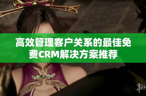 高效管理客户关系的最佳免费CRM解决方案推荐