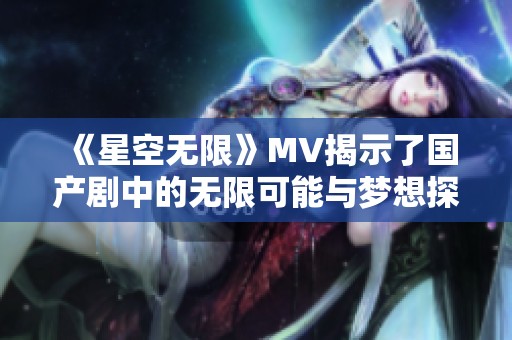 《星空无限》MV揭示了国产剧中的无限可能与梦想探索