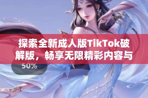 探索全新成人版TikTok破解版，畅享无限精彩内容与功能