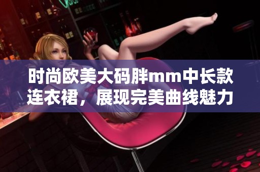 时尚欧美大码胖mm中长款连衣裙，展现完美曲线魅力