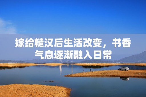 嫁给糙汉后生活改变，书香气息逐渐融入日常