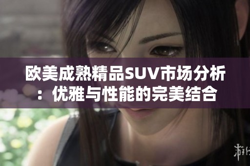 欧美成熟精品SUV市场分析：优雅与性能的完美结合