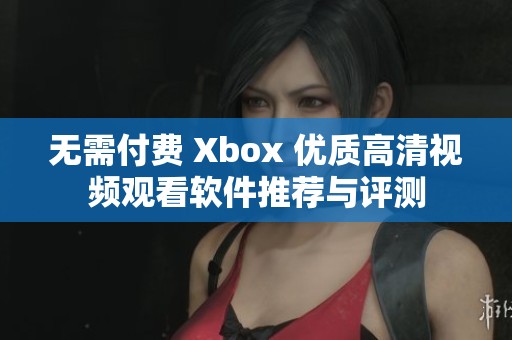 无需付费 Xbox 优质高清视频观看软件推荐与评测