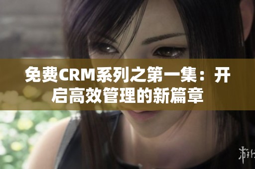 免费CRM系列之第一集：开启高效管理的新篇章