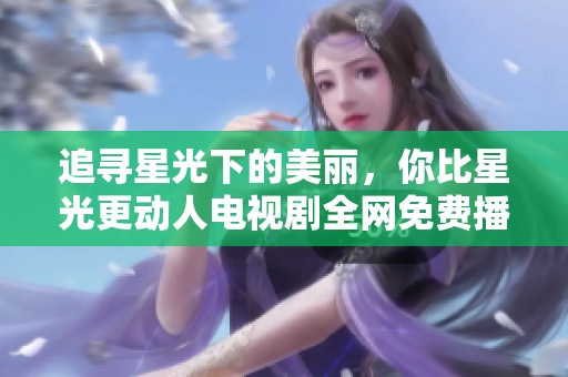 追寻星光下的美丽，你比星光更动人电视剧全网免费播放