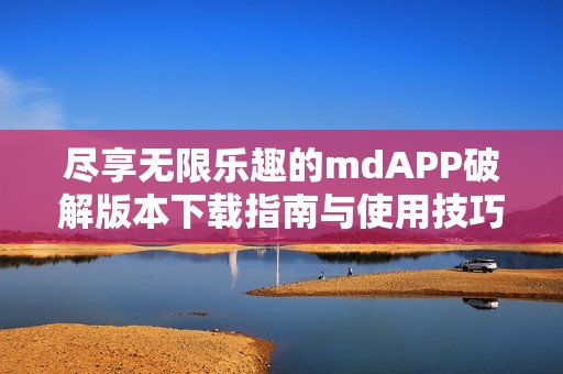 尽享无限乐趣的mdAPP破解版本下载指南与使用技巧