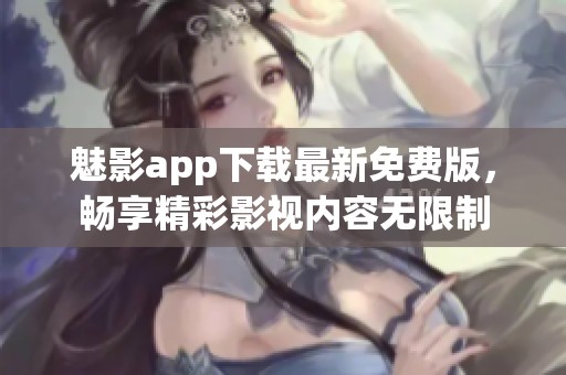 魅影app下载最新免费版，畅享精彩影视内容无限制