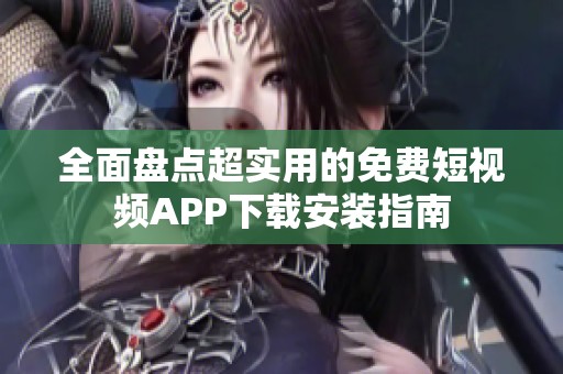 全面盘点超实用的免费短视频APP下载安装指南